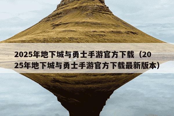 2025年地下城与勇士手游官方下载（2025年地下城与勇士手游官方下载最新版本）