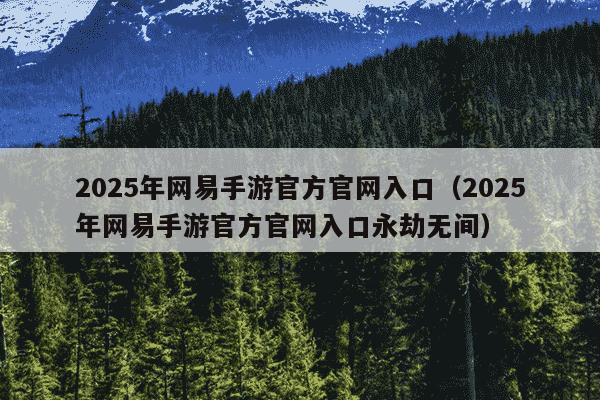 2025年网易手游官方官网入口（2025年网易手游官方官网入口永劫无间）