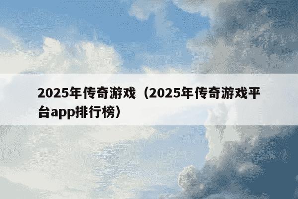 2025年传奇游戏(2025年传奇游戏平台app排行榜)
