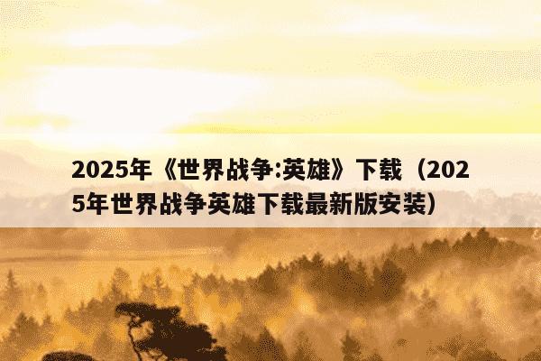 2025年《世界战争:英雄》下载(2025年世界战争英雄下载最新版安装)