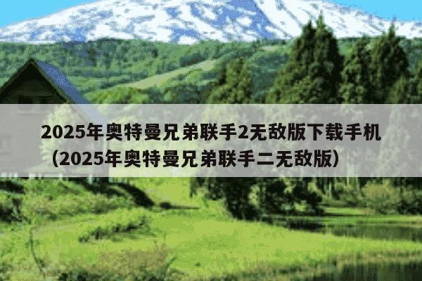 2025年奥特曼兄弟联手2无敌版下载手机（2025年奥特曼兄弟联手二无敌版）