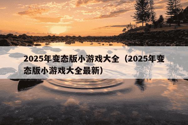 2025年变态版小游戏大全（2025年变态版小游戏大全最新）