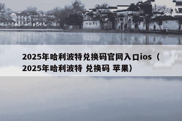 2025年哈利波特兑换码官网入口ios（2025年哈利波特 兑换码 苹果）
