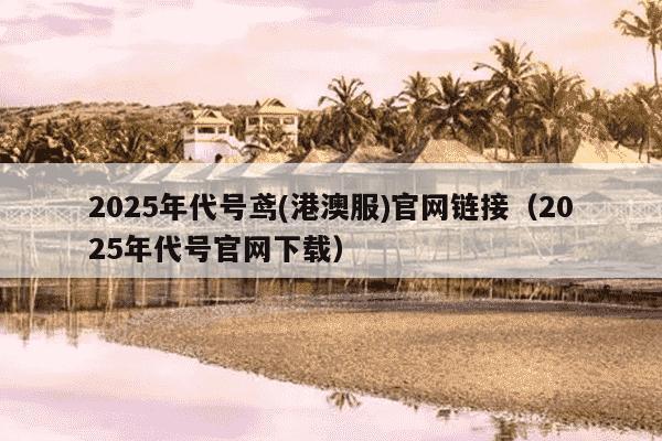 2025年代号鸢(港澳服)官网链接(2025年代号官网下载)