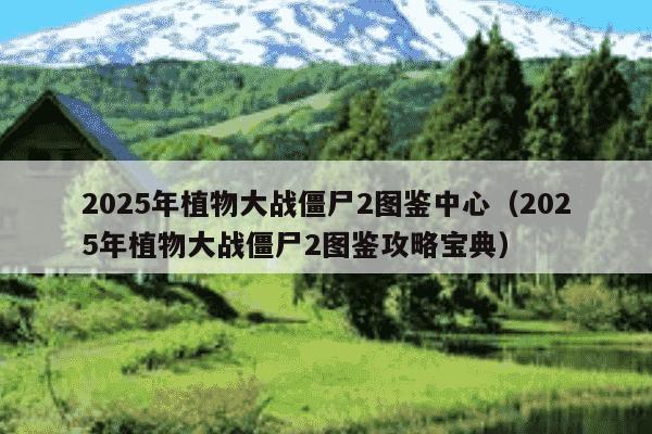 2025年植物大战僵尸2图鉴中心（2025年植物大战僵尸2图鉴攻略宝典）