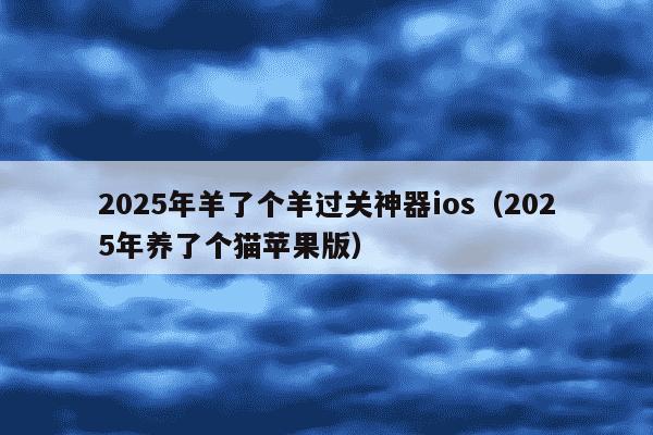 2025年羊了个羊过关神器ios（2025年养了个猫苹果版）