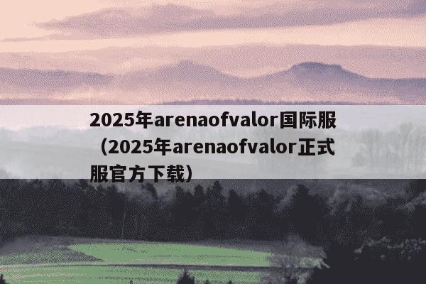 2025年arenaofvalor国际服(2025年arenaofvalor正式服官方下载)
