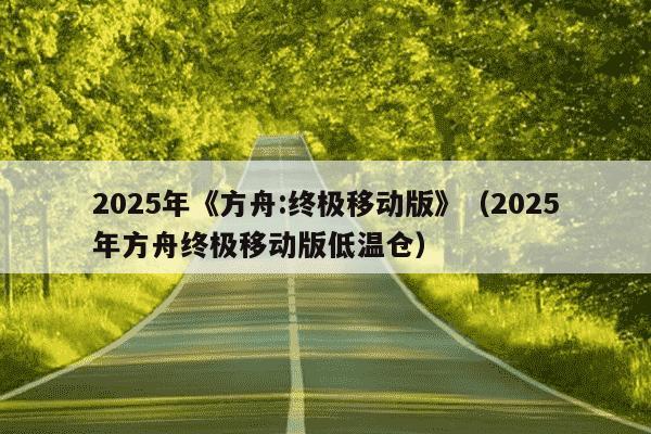 2025年《方舟:终极移动版》（2025年方舟终极移动版低温仓）