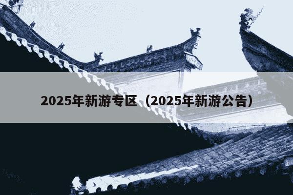 2025年新游专区(2025年新游公告)