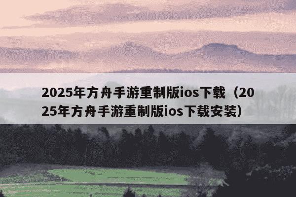 2025年方舟手游重制版ios下载(2025年方舟手游重制版ios下载安装)
