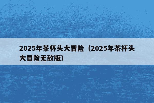 2025年茶杯头大冒险(2025年茶杯头大冒险无敌版)