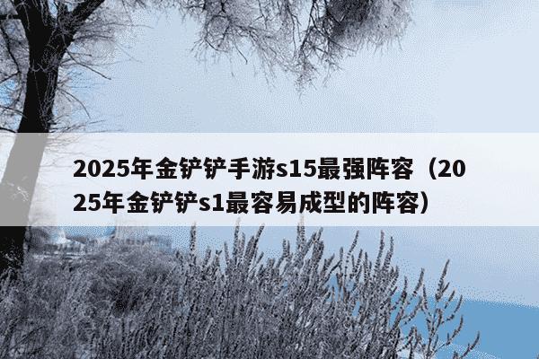 2025年金铲铲手游s15最强阵容（2025年金铲铲s1最容易成型的阵容）