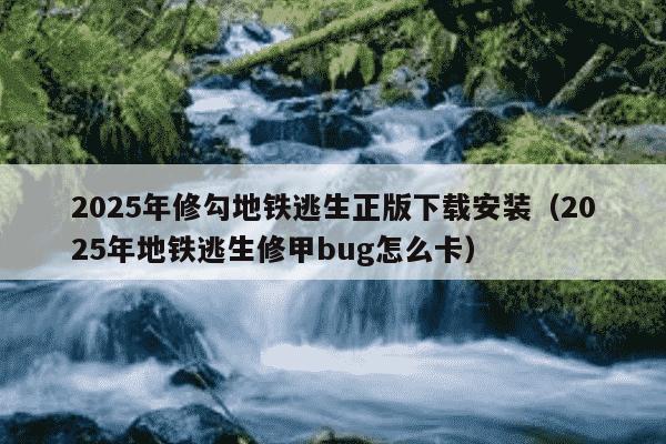 2025年修勾地铁逃生正版下载安装(2025年地铁逃生修甲bug怎么卡)