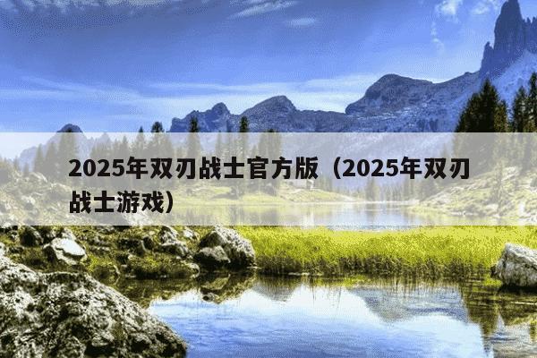 2025年双刃战士官方版(2025年双刃战士游戏)