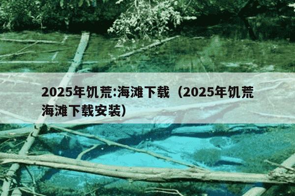 2025年饥荒:海滩下载（2025年饥荒海滩下载安装）