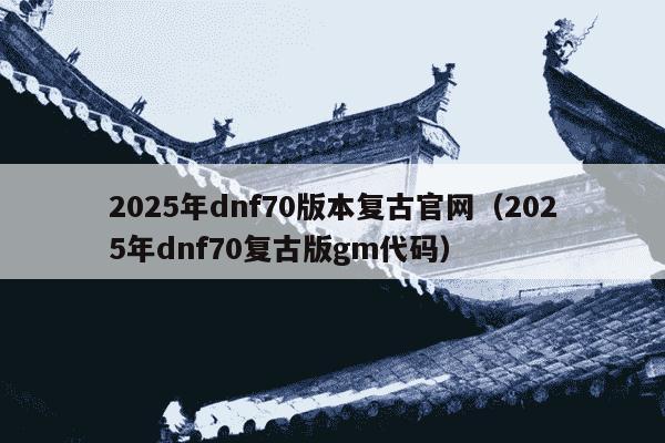 2025年dnf70版本复古官网（2025年dnf70复古版gm代码）