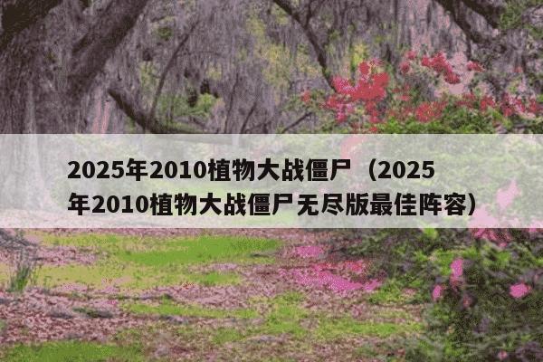 2025年2010植物大战僵尸（2025年2010植物大战僵尸无尽版最佳阵容）