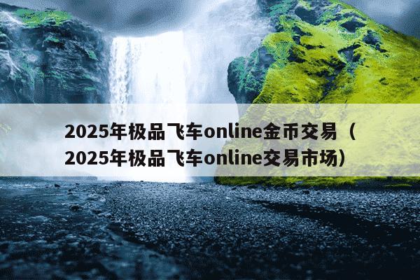 2025年极品飞车online金币交易（2025年极品飞车online交易市场）