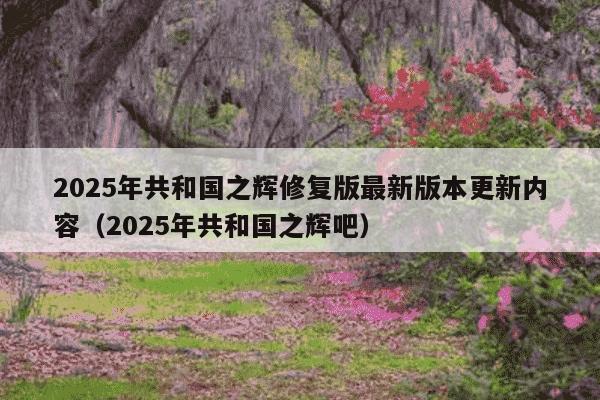 2025年共和国之辉修复版最新版本更新内容（2025年共和国之辉吧）