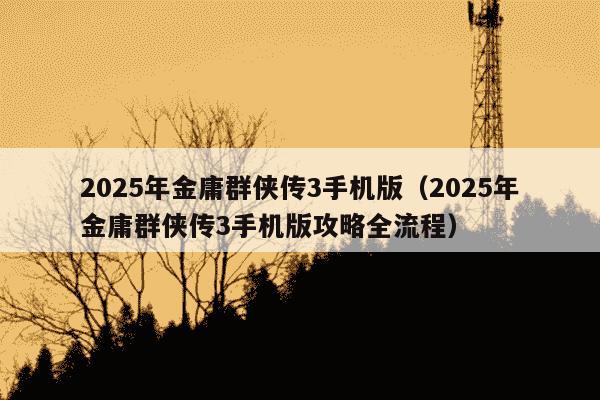 2025年金庸群侠传3手机版(2025年金庸群侠传3手机版攻略全流程)