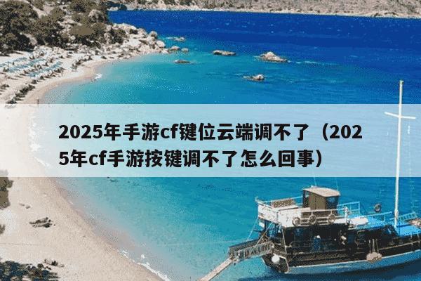 2025年手游cf键位云端调不了(2025年cf手游按键调不了怎么回事)