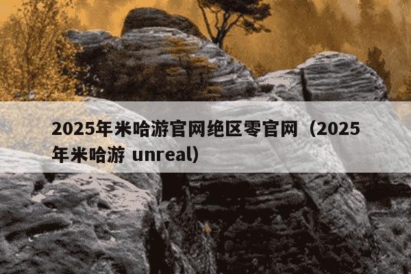 2025年米哈游官网绝区零官网（2025年米哈游 unreal）