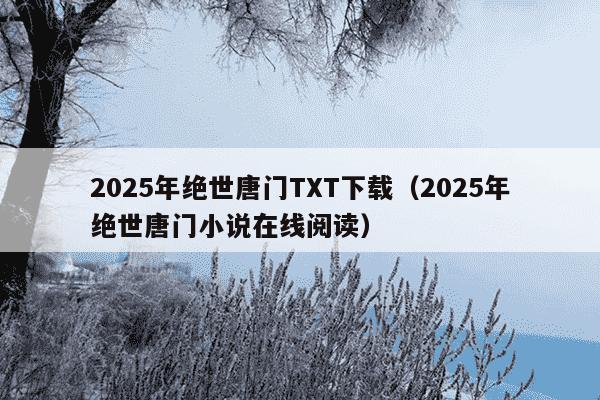 2025年绝世唐门TXT下载（2025年绝世唐门小说在线阅读）