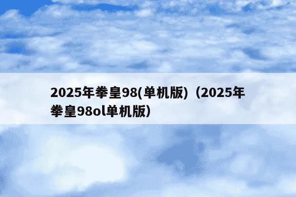 2025年拳皇98(单机版)（2025年拳皇98ol单机版）