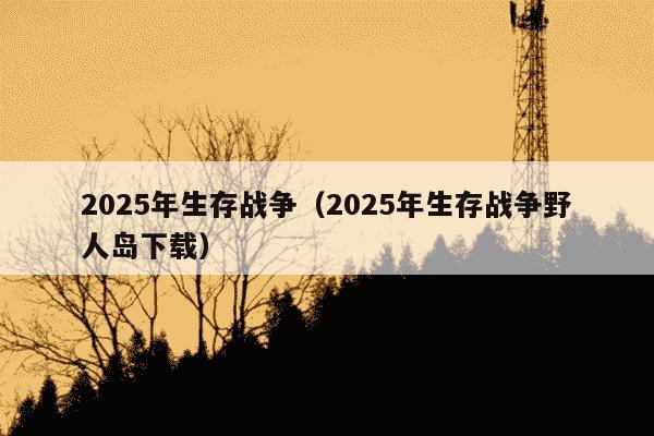 2025年生存战争（2025年生存战争野人岛下载）