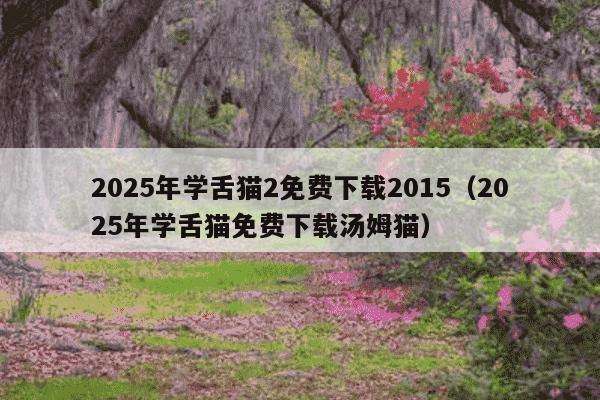 2025年学舌猫2免费下载2015（2025年学舌猫免费下载汤姆猫）