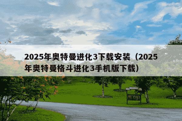 2025年奥特曼进化3下载安装(2025年奥特曼格斗进化3手机版下载)