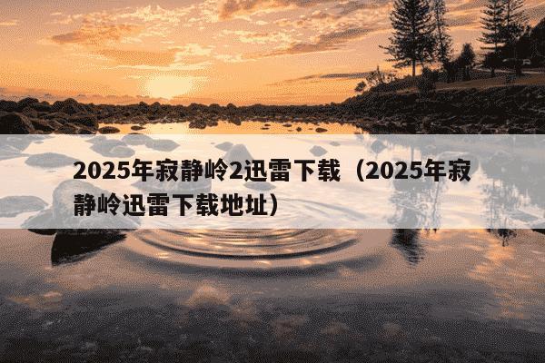 2025年寂静岭2迅雷下载(2025年寂静岭迅雷下载地址)