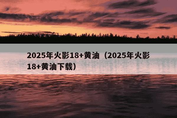 2025年火影18+黄油（2025年火影18+黄油下载）