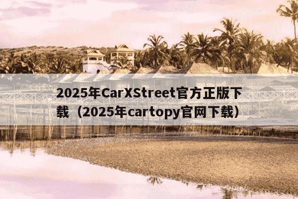 2025年CarXStreet官方正版下载(2025年cartopy官网下载)