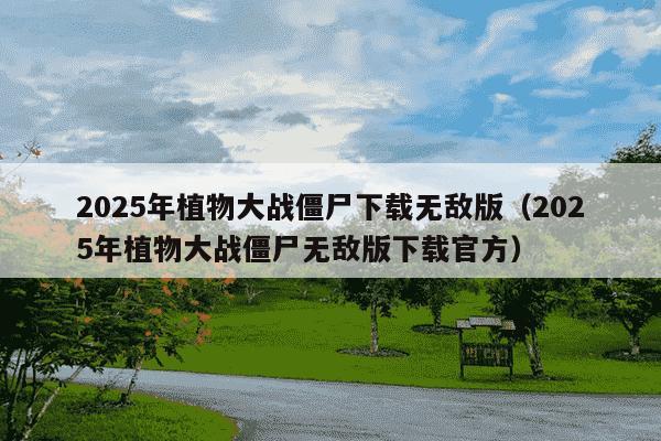2025年植物大战僵尸下载无敌版(2025年植物大战僵尸无敌版下载官方)