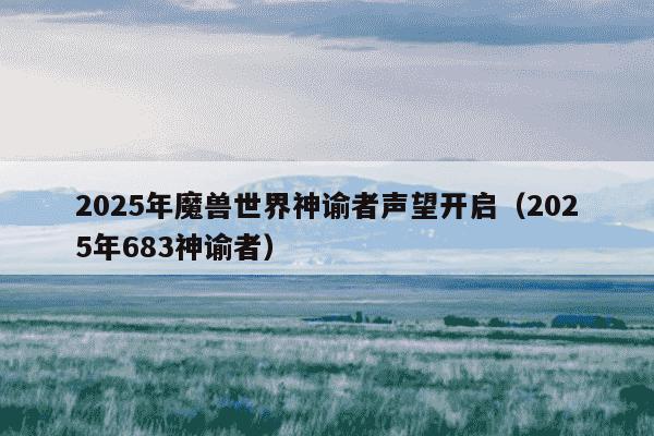 2025年魔兽世界神谕者声望开启(2025年683神谕者)