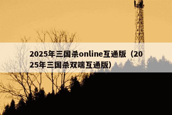 2025年三国杀online互通版（2025年三国杀双端互通版）