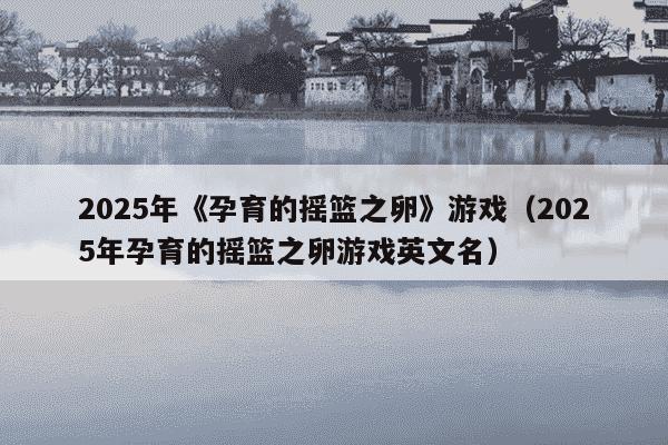 2025年《孕育的摇篮之卵》游戏(2025年孕育的摇篮之卵游戏英文名)