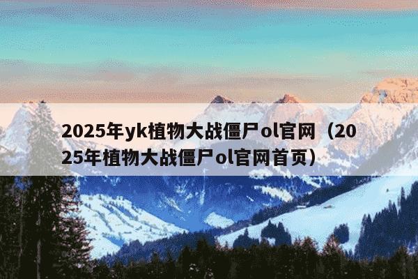 2025年yk植物大战僵尸ol官网(2025年植物大战僵尸ol官网首页)