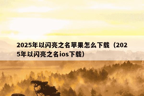 2025年以闪亮之名苹果怎么下载（2025年以闪亮之名ios下载）