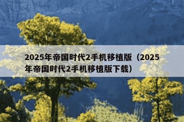 2025年帝国时代2手机移植版（2025年帝国时代2手机移植版下载）