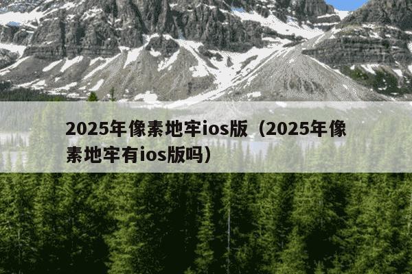 2025年像素地牢ios版(2025年像素地牢有ios版吗)