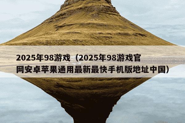 2025年98游戏(2025年98游戏官网安卓苹果通用最新最快手机版地址中国)