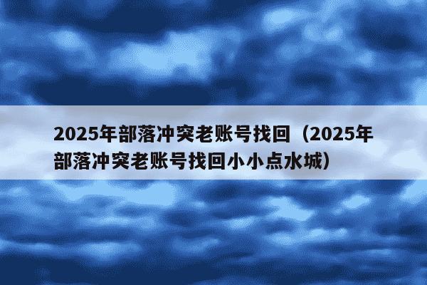 2025年部落冲突老账号找回(2025年部落冲突老账号找回小小点水城)