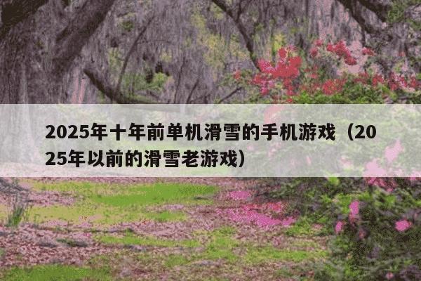 2025年十年前单机滑雪的手机游戏（2025年以前的滑雪老游戏）