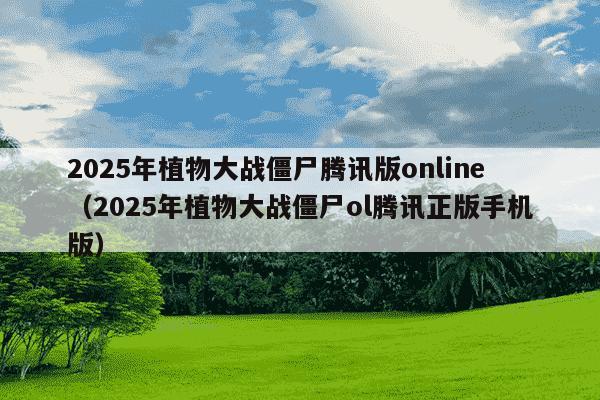 2025年植物大战僵尸腾讯版online（2025年植物大战僵尸ol腾讯正版手机版）