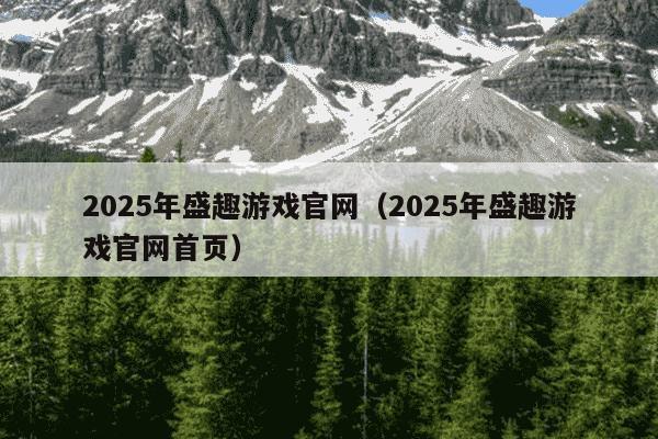 2025年盛趣游戏官网（2025年盛趣游戏官网首页）