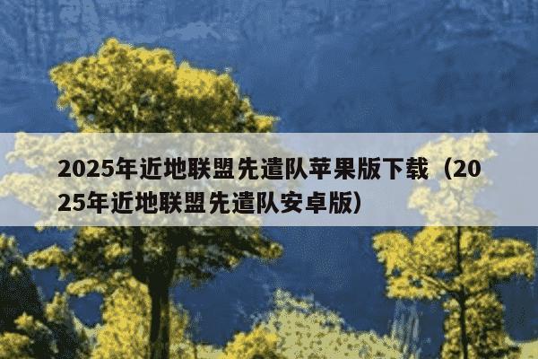 2025年近地联盟先遣队苹果版下载(2025年近地联盟先遣队安卓版)