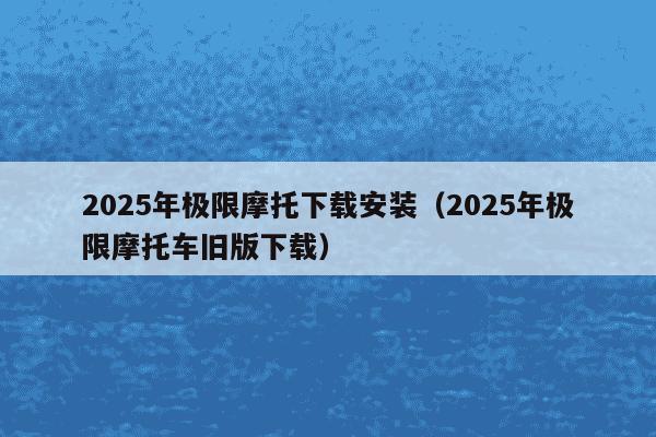 2025年极限摩托下载安装（2025年极限摩托车旧版下载）