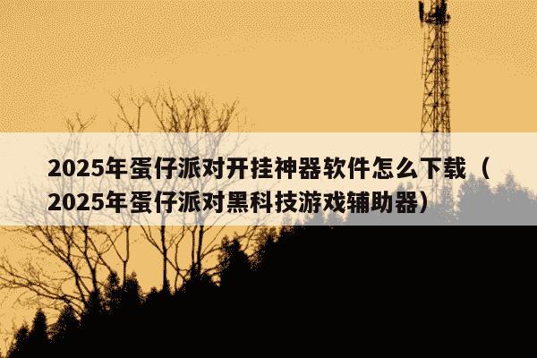 2025年蛋仔派对开挂神器软件怎么下载（2025年蛋仔派对黑科技游戏辅助器）